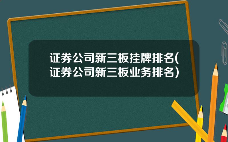 证券公司新三板挂牌排名(证券公司新三板业务排名)