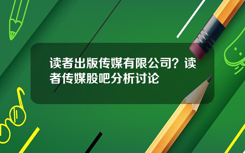 读者出版传媒有限公司？读者传媒股吧分析讨论