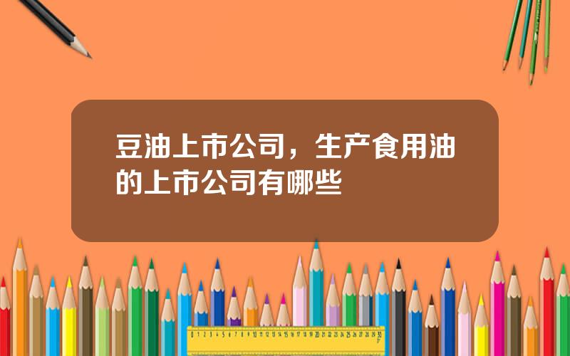 豆油上市公司，生产食用油的上市公司有哪些
