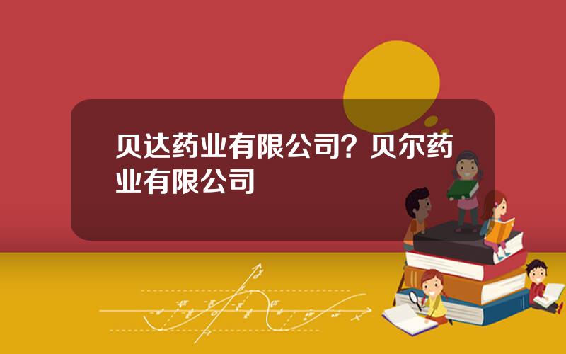贝达药业有限公司？贝尔药业有限公司
