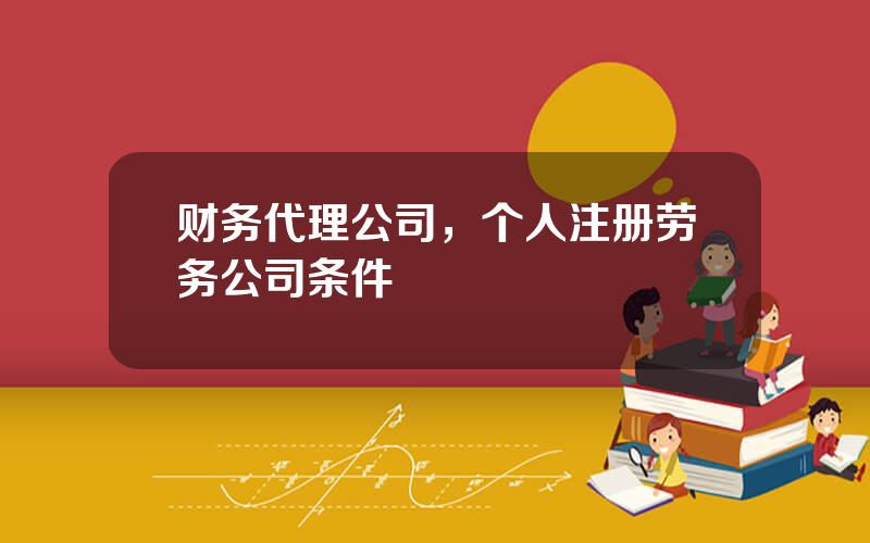 财务代理公司，个人注册劳务公司条件
