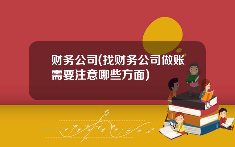 财务公司(找财务公司做账需要注意哪些方面)