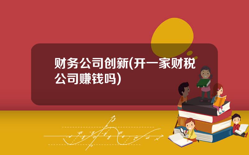 财务公司创新(开一家财税公司赚钱吗)