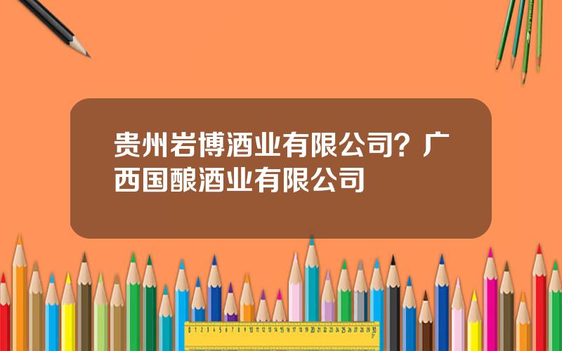 贵州岩博酒业有限公司？广西国酿酒业有限公司