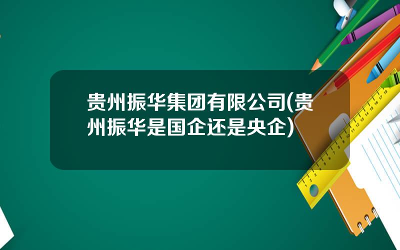 贵州振华集团有限公司(贵州振华是国企还是央企)