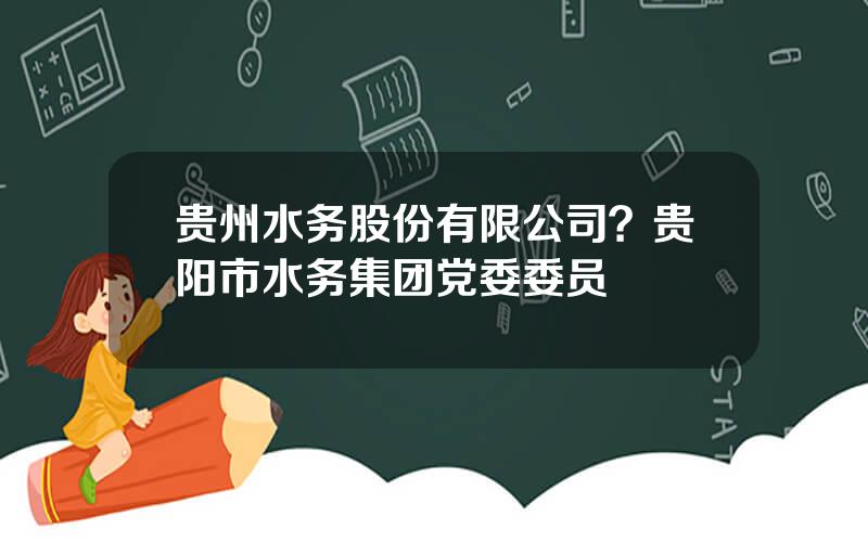 贵州水务股份有限公司？贵阳市水务集团党委委员