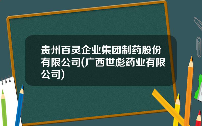 贵州百灵企业集团制药股份有限公司(广西世彪药业有限公司)