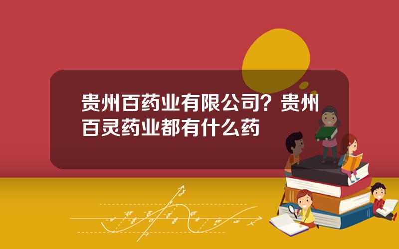 贵州百药业有限公司？贵州百灵药业都有什么药