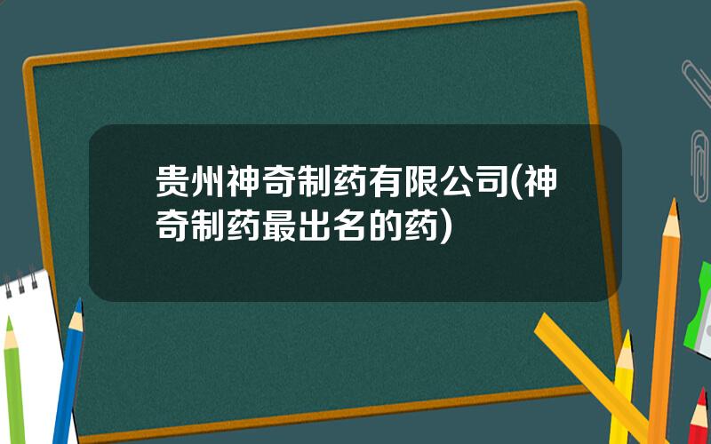贵州神奇制药有限公司(神奇制药最出名的药)