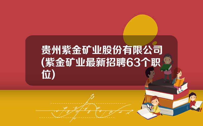 贵州紫金矿业股份有限公司(紫金矿业最新招聘63个职位)