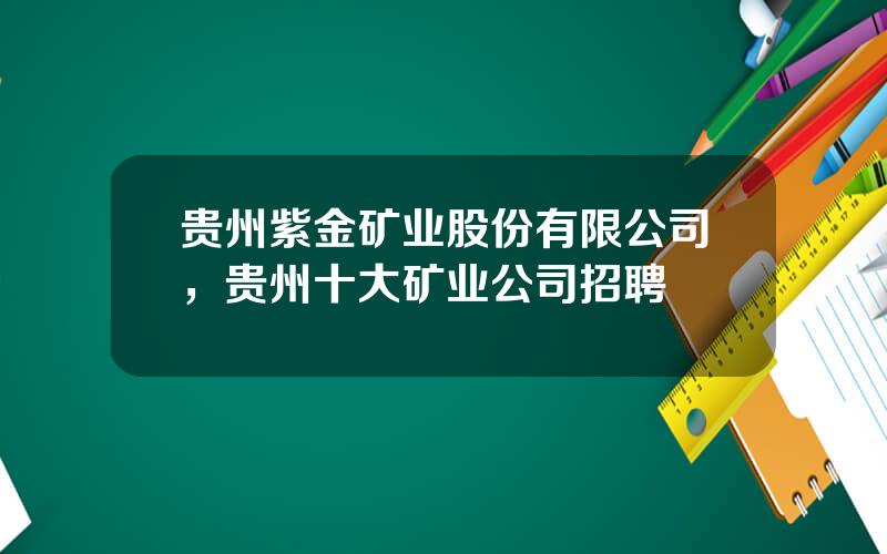 贵州紫金矿业股份有限公司，贵州十大矿业公司招聘