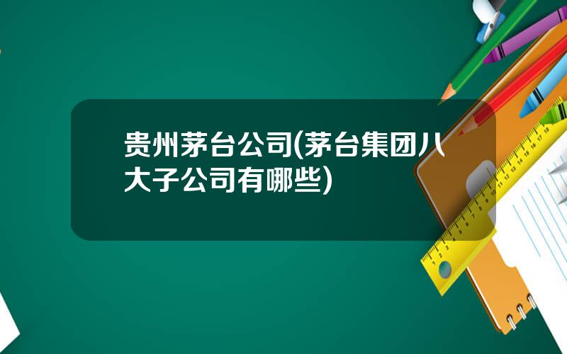 贵州茅台公司(茅台集团八大子公司有哪些)