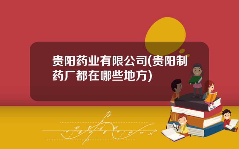 贵阳药业有限公司(贵阳制药厂都在哪些地方)
