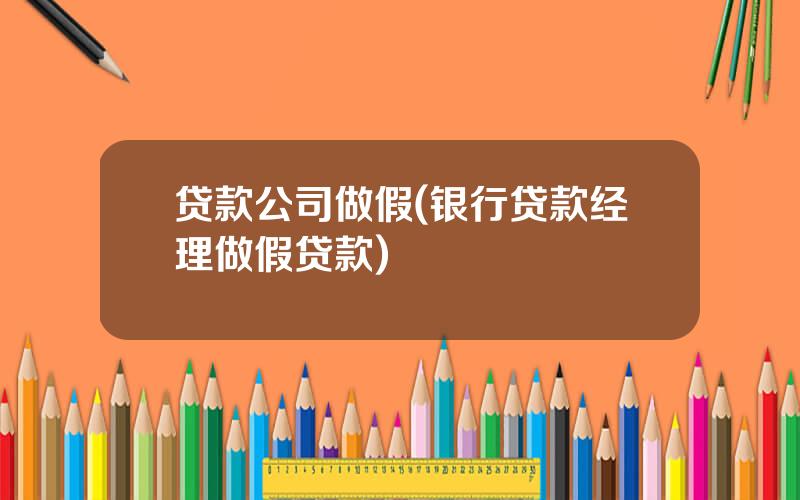 贷款公司做假(银行贷款经理做假贷款)