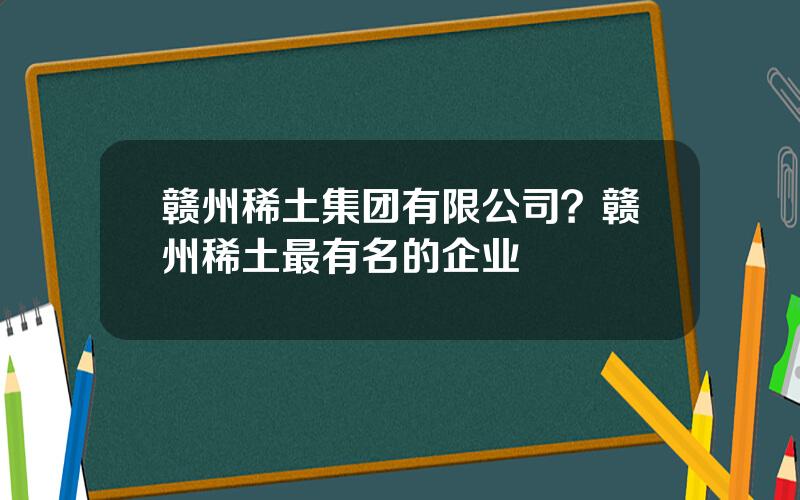 赣州稀土集团有限公司？赣州稀土最有名的企业