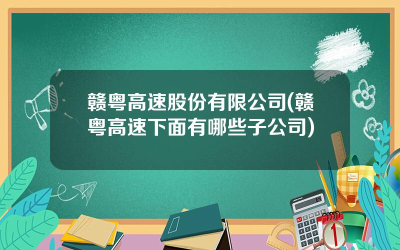 赣粤高速股份有限公司(赣粤高速下面有哪些子公司)