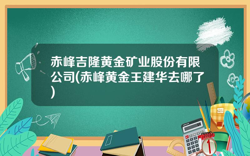 赤峰吉隆黄金矿业股份有限公司(赤峰黄金王建华去哪了)