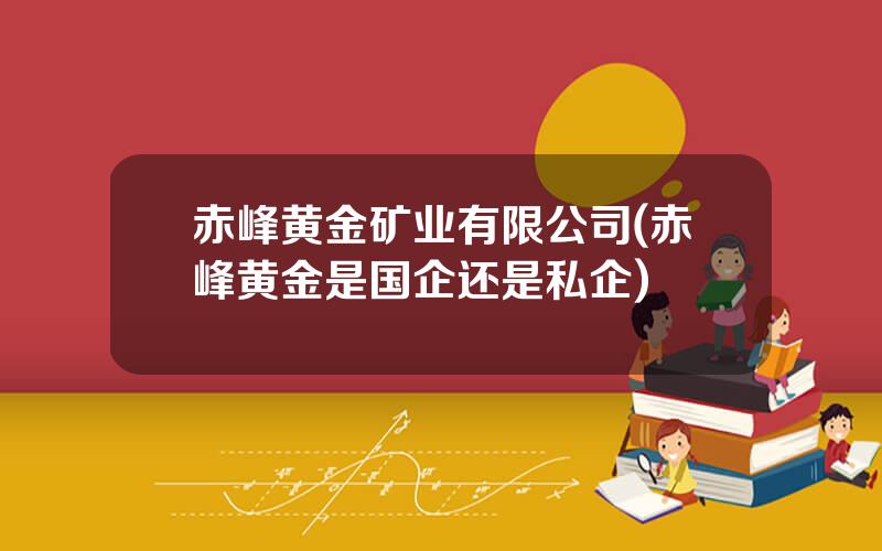 赤峰黄金矿业有限公司(赤峰黄金是国企还是私企)