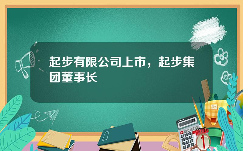 起步有限公司上市，起步集团董事长