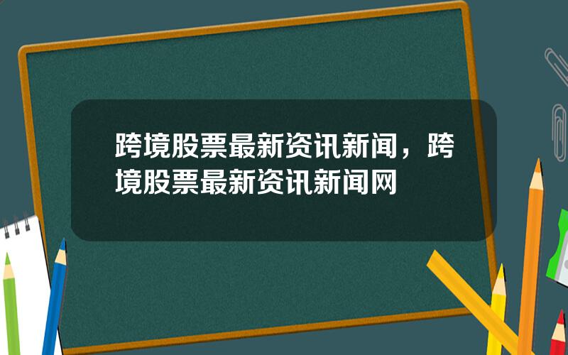 跨境股票最新资讯新闻，跨境股票最新资讯新闻网