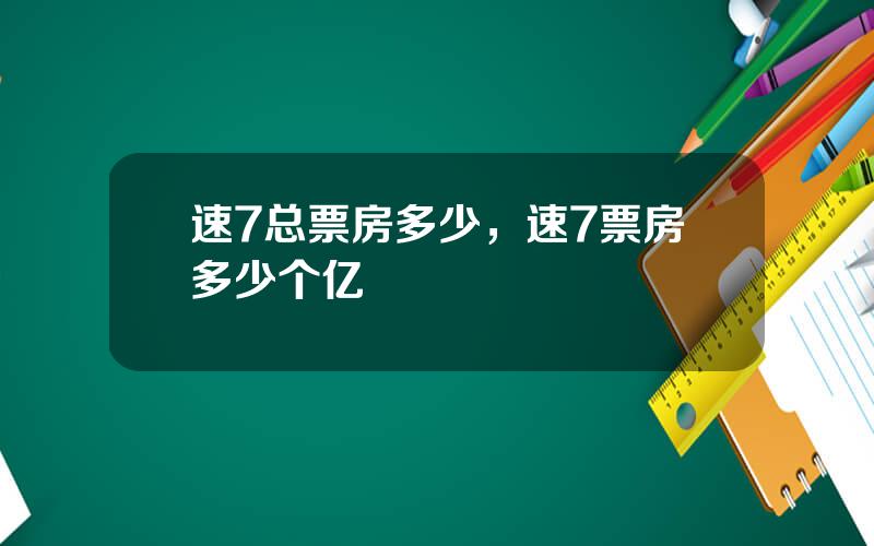 速7总票房多少，速7票房多少个亿