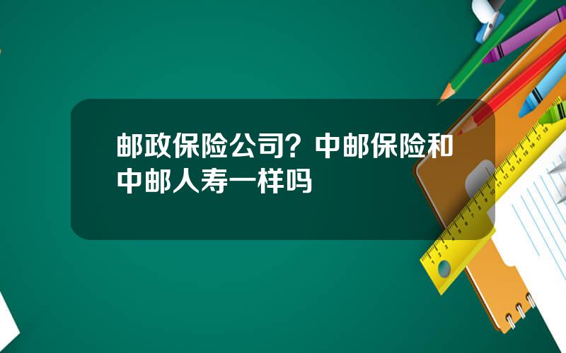 邮政保险公司？中邮保险和中邮人寿一样吗
