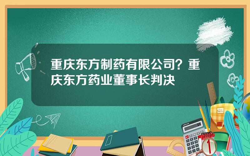 重庆东方制药有限公司？重庆东方药业董事长判决