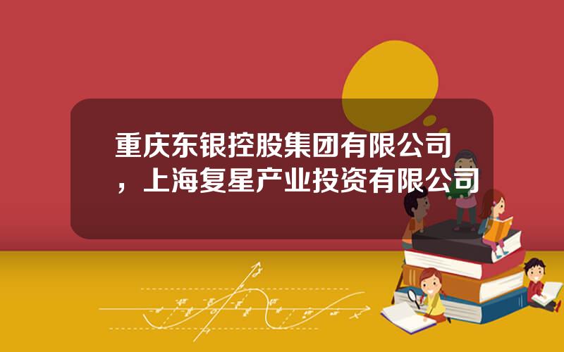 重庆东银控股集团有限公司，上海复星产业投资有限公司