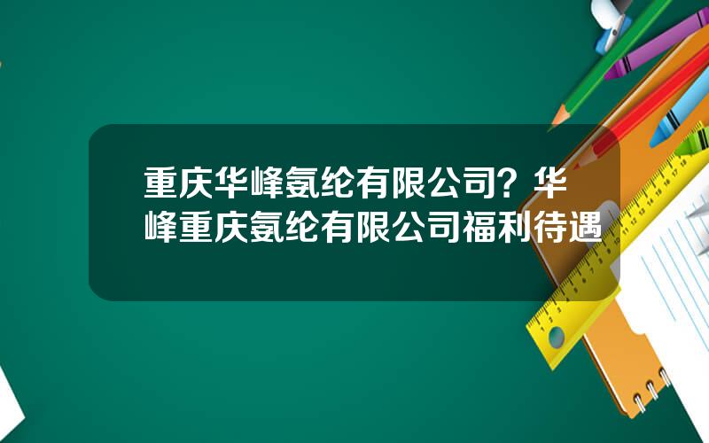 重庆华峰氨纶有限公司？华峰重庆氨纶有限公司福利待遇