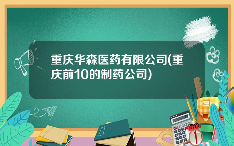 重庆华森医药有限公司(重庆前10的制药公司)