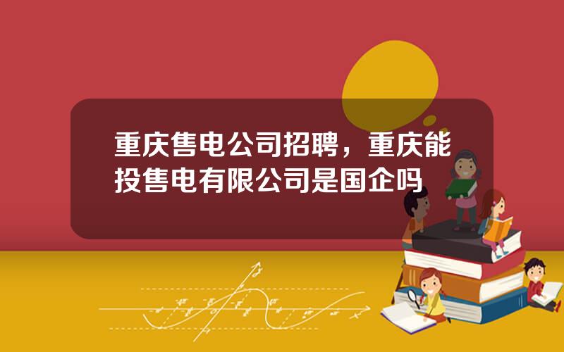 重庆售电公司招聘，重庆能投售电有限公司是国企吗