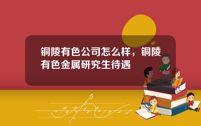 铜陵有色公司怎么样，铜陵有色金属研究生待遇