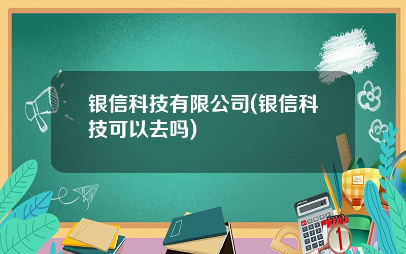 银信科技有限公司(银信科技可以去吗)