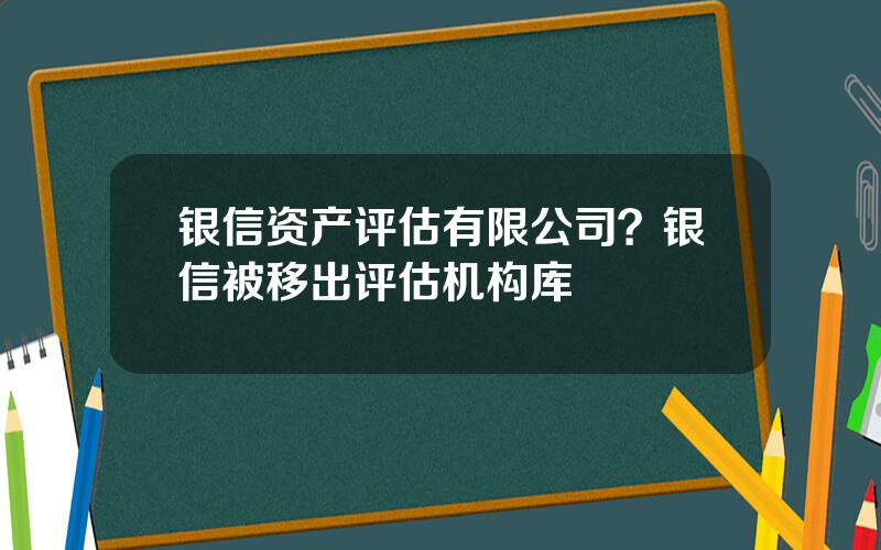 银信资产评估有限公司？银信被移出评估机构库