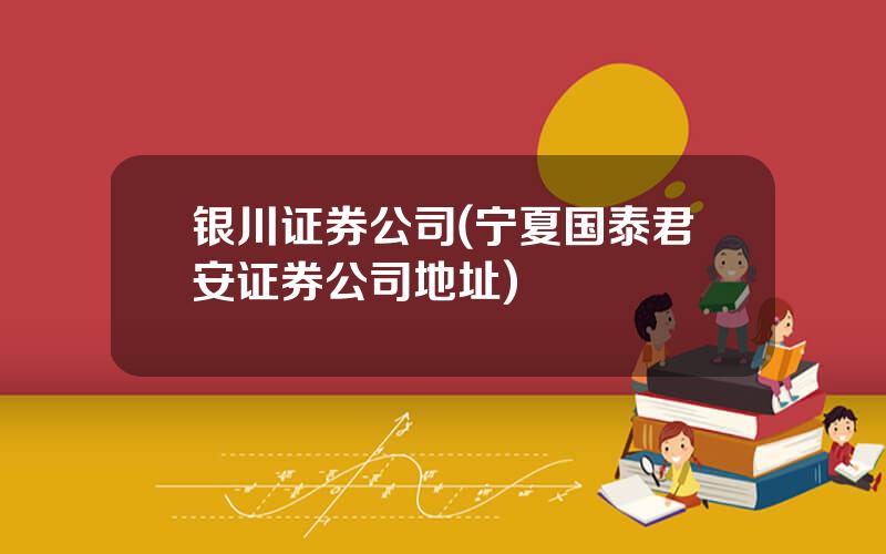 银川证券公司(宁夏国泰君安证券公司地址)