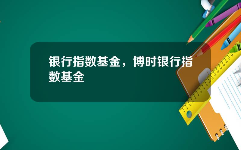 银行指数基金，博时银行指数基金