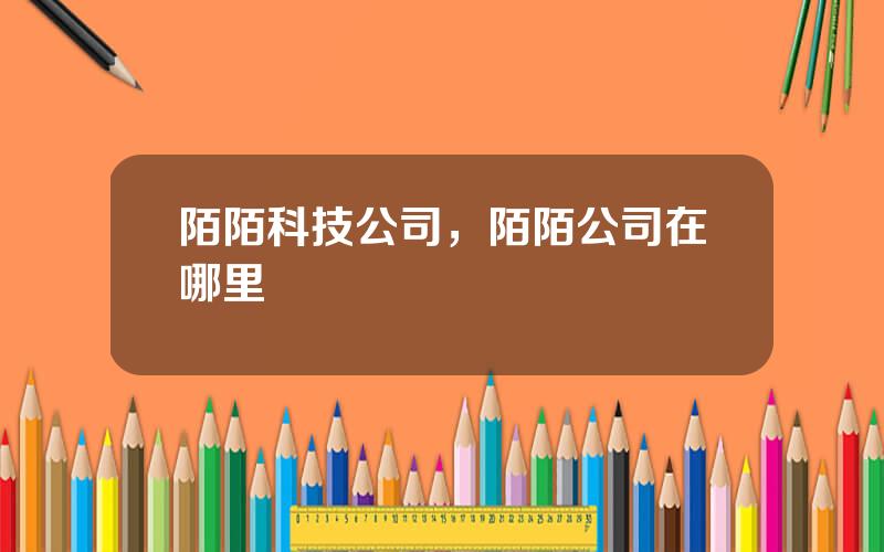 陌陌科技公司，陌陌公司在哪里