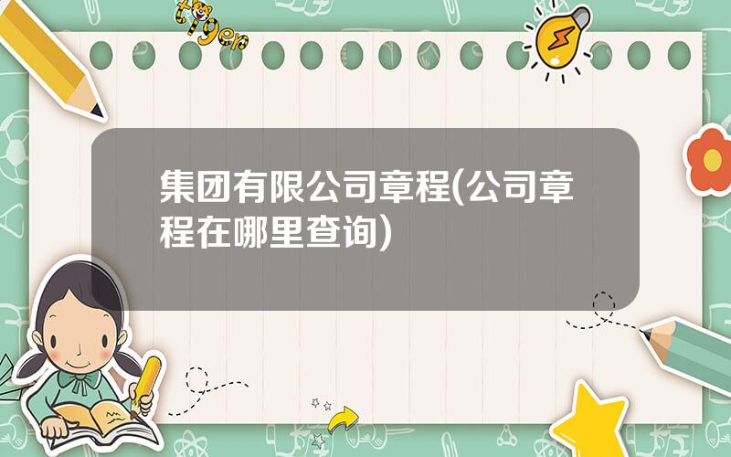 集团有限公司章程(公司章程在哪里查询)