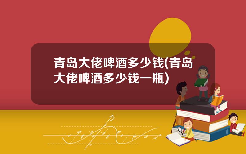 青岛大佬啤酒多少钱(青岛大佬啤酒多少钱一瓶)