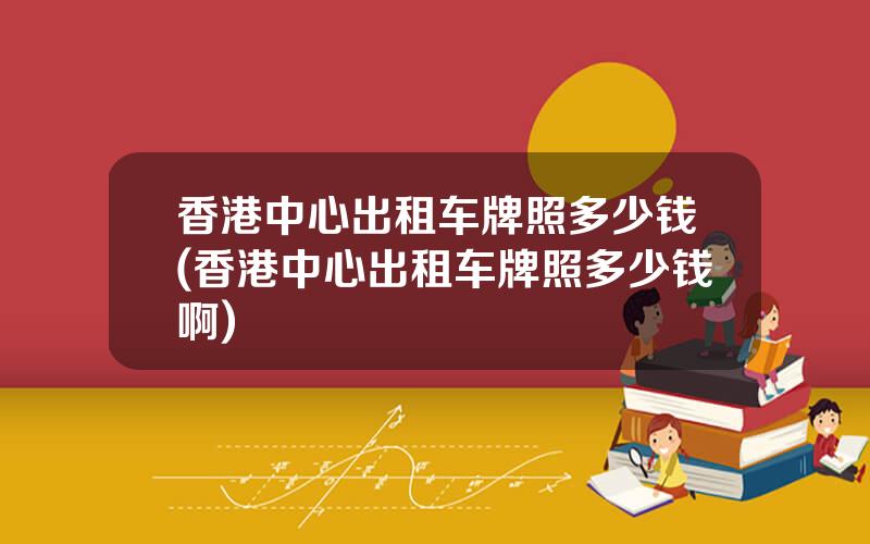 香港中心出租车牌照多少钱(香港中心出租车牌照多少钱啊)