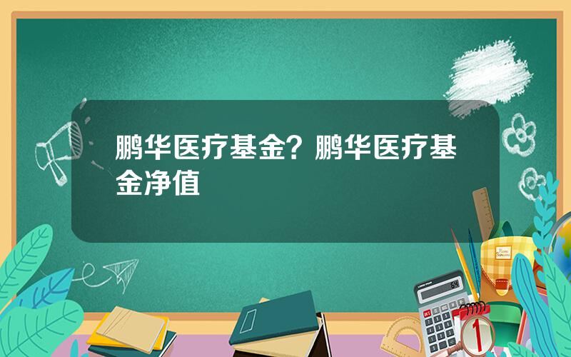 鹏华医疗基金？鹏华医疗基金净值