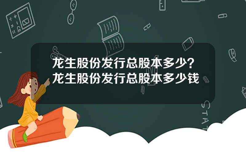 龙生股份发行总股本多少？龙生股份发行总股本多少钱